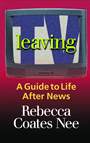 Leaving TV: A Guide to Life After News by Rebecca Coates Nee