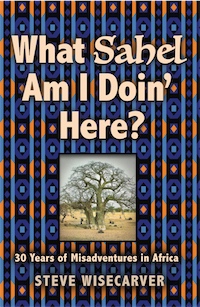 WHAT SAHEL AM I DOIN' HERE?  30 Years of Misadventures in Africa by Steve Wisecarver