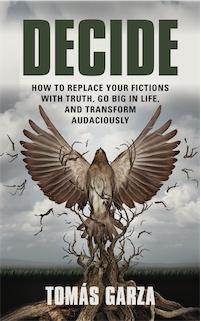 Decide: How To Replace Your Fictions with Truth, Go Big in Life, And Transform Audaciously by Toms Garza