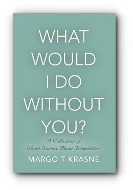 What Would I Do Without You? A collection of short stories about friendships by Margo T Krasne