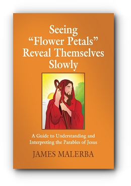 Seeing "Flower Petals" Reveal Themselves Slowly: A Guide To Understanding and Interpreting The Underlying Messages in The Parables of Jesus by James Malerba