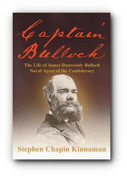 CAPTAIN BULLOCH: The Life of James Dunwoody Bulloch, Naval Agent of the Confederacy by Stephen Chapin Kinnaman