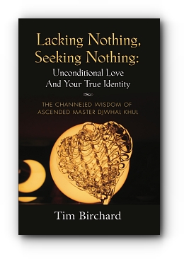LACKING NOTHING, SEEKING NOTHING: UNCONDITIONAL LOVE AND YOUR TRUE IDENTITY - THE CHANNELED WISDOM OF ASCENDED MASTER DJWHAL KHUL by Tim Birchard