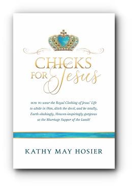 CHICKS FOR JESUS: How to wear the Royal Clothing of Jesus' Life to abide in Him, ditch the devil, and be totally, Earth-shakingly, Heaven-inspiringly gorgeous at the Marriage Supper of the Lamb! by Kathy May Hosier