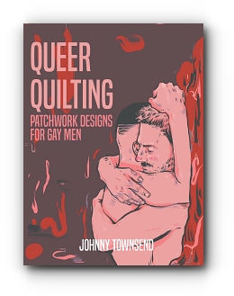 Queer Quilting: Patchwork Designs for Gay Men by Johnny Townsend