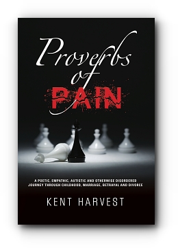 Proverbs of Pain: A Poetic, Empathic, Autistic and Otherwise Disordered Journey Through Childhood, Marriage, Betrayal and Divorce by Kent Harvest