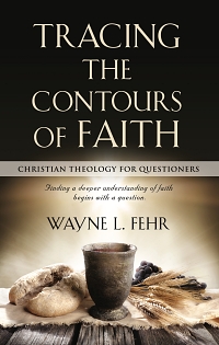 Tracing the Contours of Faith: Christian Theology for Questioners by Wayne L. Fehr