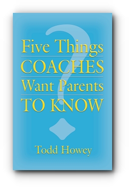 FIVE THINGS COACHES WANT PARENTS TO KNOW by Todd Howey
