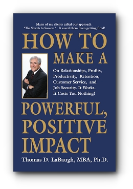 How to Make a Powerful, Positive Impact: On Relationships, Profits, Productivity, Retention, Customer Service, and Job Security. It Works. It Costs You Nothing! by Thomas D. LaBaugh MBA PhD