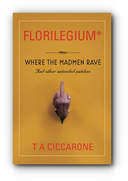 FLORILEGIUM: WHERE THE MADMEN RAVE...AND OTHER UNTENDED PATCHES by T A Ciccarone