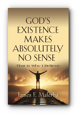 God's Existence Makes Absolutely No Sense: That is Why I Believe by James F. Malerba