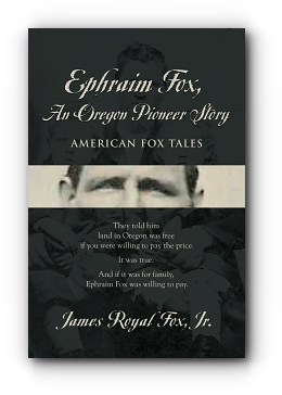 Ephraim Fox: An Oregon Pioneer Story by James Royal Fox, Jr.
