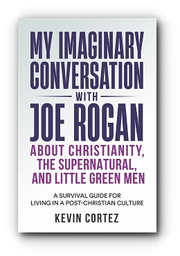 My Imaginary Conversation with Joe Rogan About Christianity, the Supernatural, and Little Green Men: A Survival Guide for Living in a Post-Christian Culture by Kevin Cortez