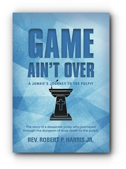Game Ain't Over: A Junkie's Journey to the Pulpit by Rev. Robert P. Harris Jr.