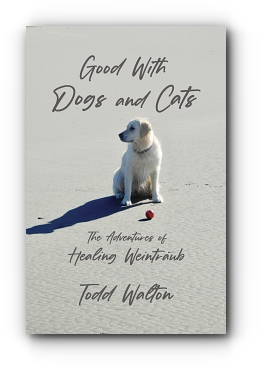Good With Dogs and Cats: The Adventures of Healing Weintraub by Todd Walton