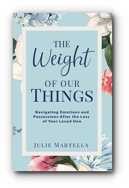 The Weight of Our Things: Navigating Possessions and Emotions After the Loss of Your Loved One by Julie Martella