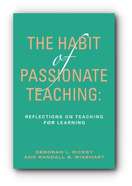 The Habit of Passionate Teaching: Reflections on Teaching For Learning by Deborah Rickey and Randall Wisehart