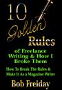 10 Golden Rules and How I Broke Them (How to Break the Rules and Make It as a Magazine Writer). by Bob Freiday