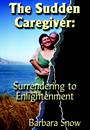 The Sudden Caregiver: Surrendering to Enlightenment by Barbara Snow