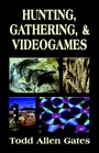 Hunting, Gathering, & Videogames by Todd Allen Gates