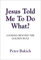 JESUS TOLD ME TO DO WHAT? Looking Beyond the Golden Rule by P.D. (Rus) Bakich