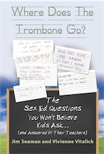 WHERE DOES THE TROMBONE GO? The Sex Ed Questions You Won't Believe Kids Ask (and answered by their teachers) by Jim Seaman and Vivienne Vitalich