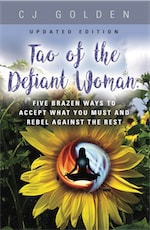 Tao of the Defiant Woman: FIVE BRAZEN WAYS TO ACCEPT WHAT YOU MUST AND REBEL AGAINST THE REST by CJ GOLDEN