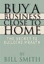 Buy a Business Close to Home, The Secret to Building Wealth by Bill Smith