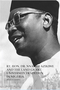 The Rt. Hon. Dr. Nnamdi Azikiwe and The Land Grant University Tradition in Nigeria by Mazi O. Ojiaku